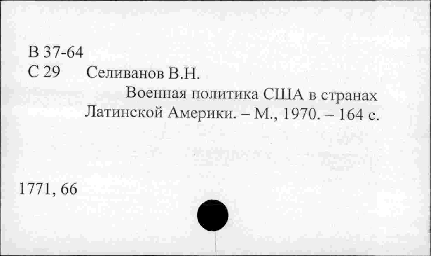 ﻿В 37-64
С 29 Селиванов В.Н.
Военная политика США в странах Латинской Америки. - М., 1970. - 164 с.
1771,66